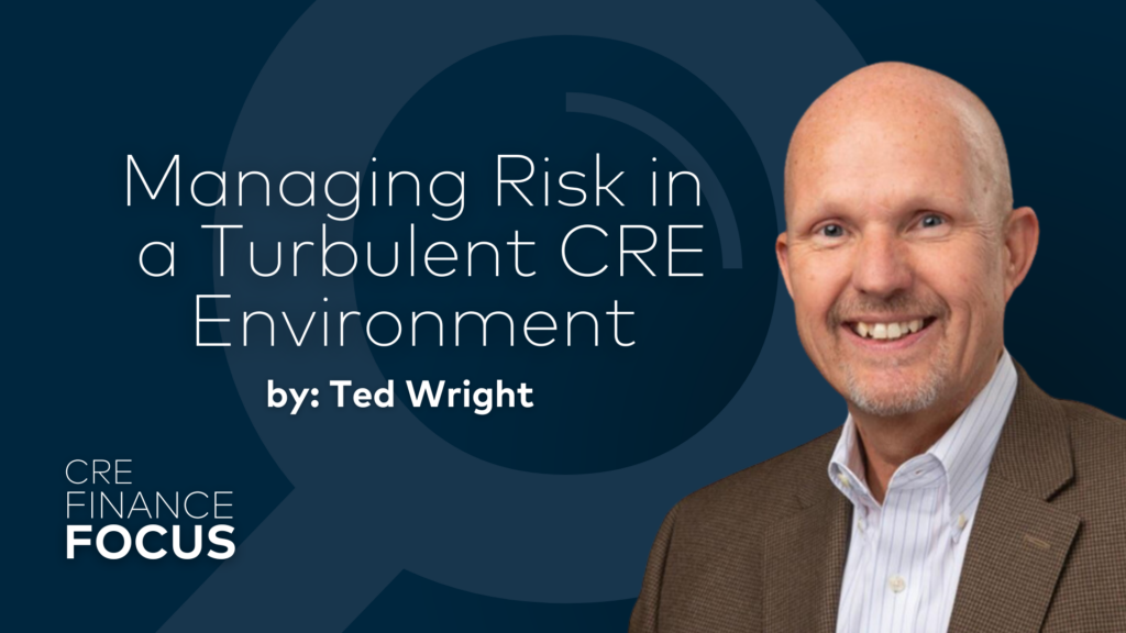 CRE Finance Focus: Managing Risk in
 a Turbulent CRE Environment by Ted Wright
